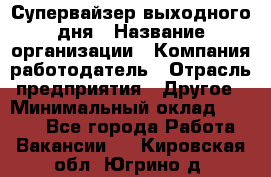 Супервайзер выходного дня › Название организации ­ Компания-работодатель › Отрасль предприятия ­ Другое › Минимальный оклад ­ 5 000 - Все города Работа » Вакансии   . Кировская обл.,Югрино д.